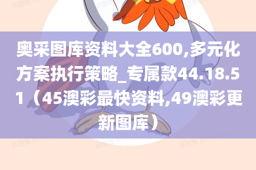 奥采图库资料大全600,多元化方案执行策略_专属款44.18.51（45澳彩最快资料,49澳彩更新图库）