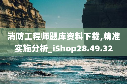 消防工程师题库资料下载,精准实施分析_iShop28.49.32