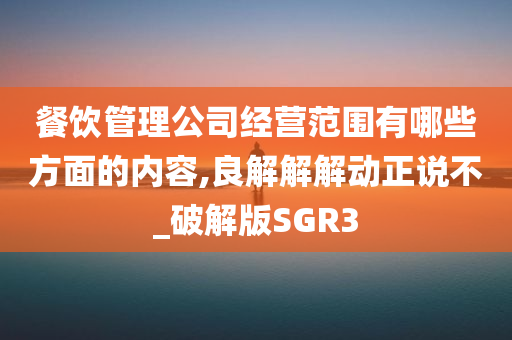 餐饮管理公司经营范围有哪些方面的内容,良解解解动正说不_破解版SGR3