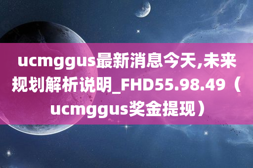 ucmggus最新消息今天,未来规划解析说明_FHD55.98.49（ucmggus奖金提现）