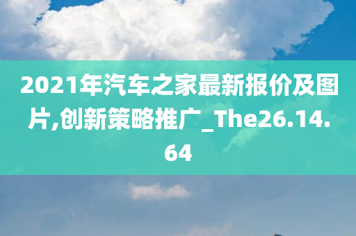 2021年汽车之家最新报价及图片,创新策略推广_The26.14.64