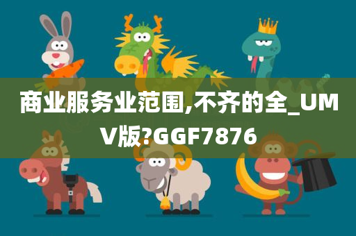 商业服务业范围,不齐的全_UMV版?GGF7876