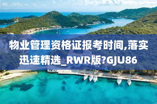 物业管理资格证报考时间,落实迅速精选_RWR版?GJU86