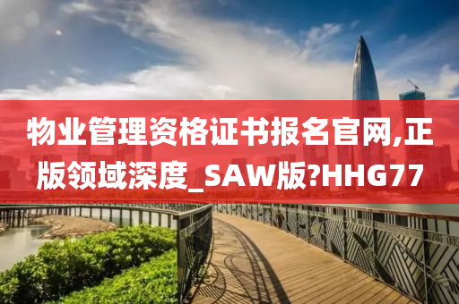 物业管理资格证书报名官网,正版领域深度_SAW版?HHG77