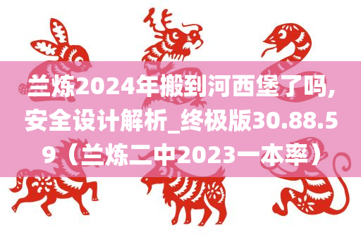 兰炼2024年搬到河西堡了吗,安全设计解析_终极版30.88.59（兰炼二中2023一本率）