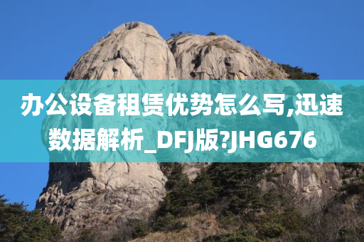 办公设备租赁优势怎么写,迅速数据解析_DFJ版?JHG676