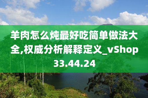 羊肉怎么炖最好吃简单做法大全,权威分析解释定义_vShop33.44.24