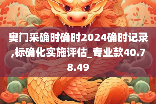 奥门采确时确时2024确时记录,标确化实施评估_专业款40.78.49