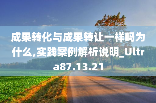 成果转化与成果转让一样吗为什么,实践案例解析说明_Ultra87.13.21