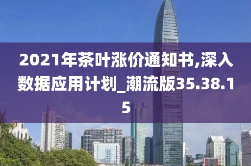 2021年茶叶涨价通知书,深入数据应用计划_潮流版35.38.15