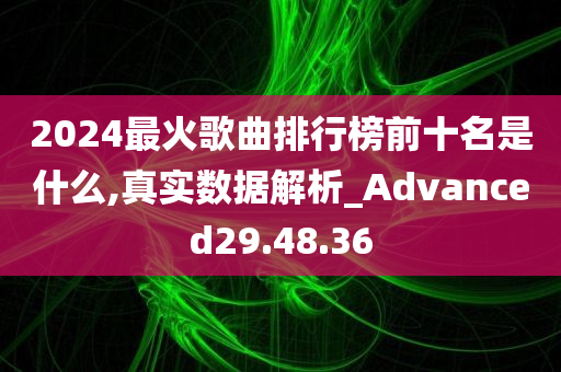 2024最火歌曲排行榜前十名是什么,真实数据解析_Advanced29.48.36