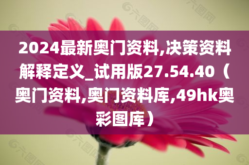 2024最新奥门资料,决策资料解释定义_试用版27.54.40（奥门资料,奥门资料库,49hk奥彩图库）