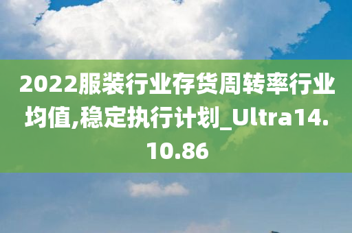 2022服装行业存货周转率行业均值,稳定执行计划_Ultra14.10.86