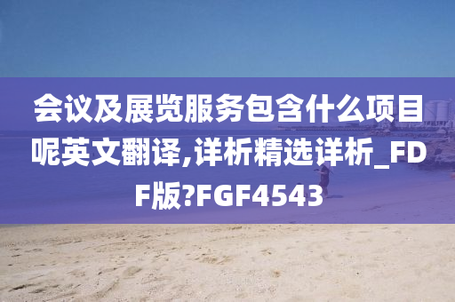 会议及展览服务包含什么项目呢英文翻译,详析精选详析_FDF版?FGF4543