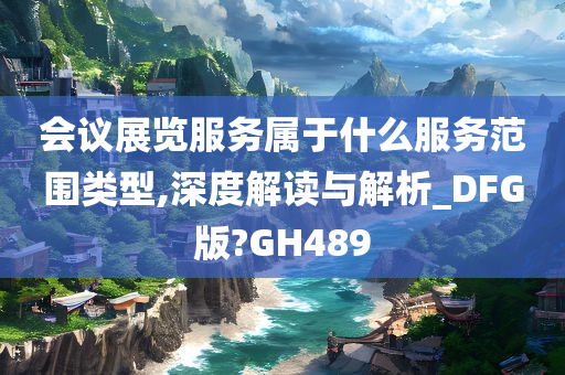 会议展览服务属于什么服务范围类型,深度解读与解析_DFG版?GH489