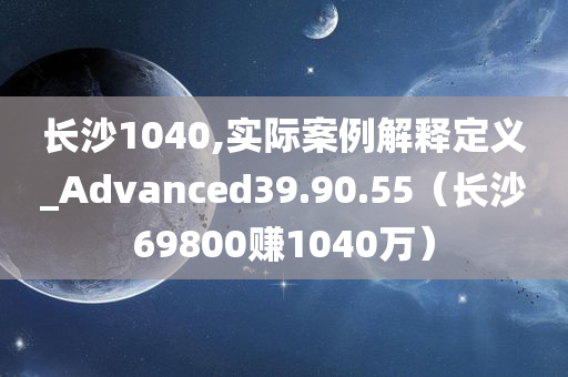 长沙1040,实际案例解释定义_Advanced39.90.55（长沙69800赚1040万）