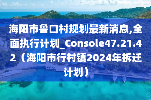 海阳市鲁口村规划最新消息,全面执行计划_Console47.21.42（海阳市行村镇2024年拆迁计划）