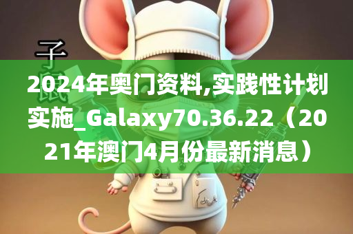 2024年奥门资料,实践性计划实施_Galaxy70.36.22（2021年澳门4月份最新消息）