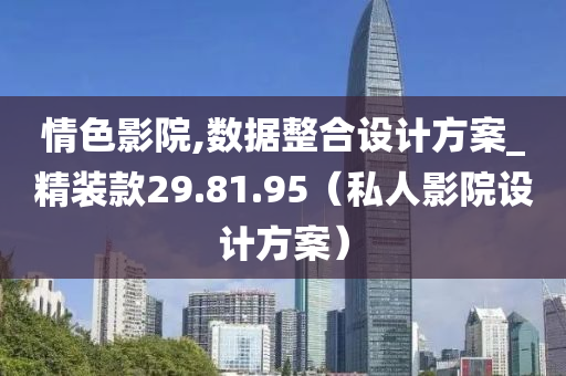 情色影院,数据整合设计方案_精装款29.81.95（私人影院设计方案）