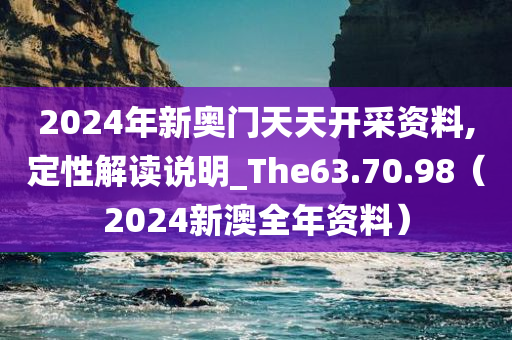 2024年新奥门天天开采资料,定性解读说明_The63.70.98（2024新澳全年资料）