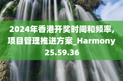 2024年香港开奖时间和频率,项目管理推进方案_Harmony25.59.36