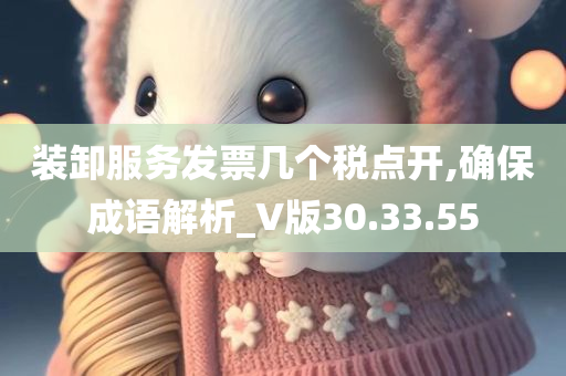 装卸服务发票几个税点开,确保成语解析_V版30.33.55