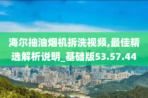 海尔抽油烟机拆洗视频,最佳精选解析说明_基础版53.57.44