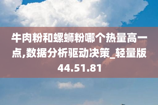 牛肉粉和螺蛳粉哪个热量高一点,数据分析驱动决策_轻量版44.51.81