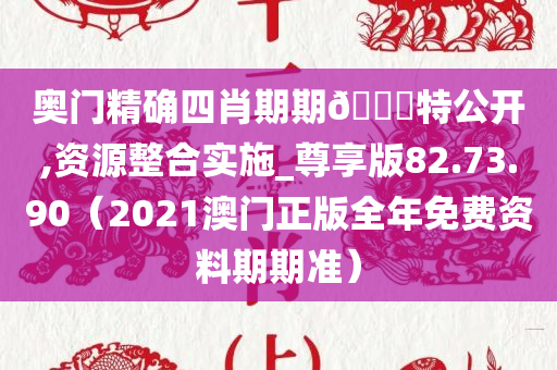 奥门精确四肖期期🀄特公开,资源整合实施_尊享版82.73.90（2021澳门正版全年免费资料期期准）