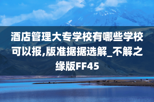 酒店管理大专学校有哪些学校可以报,版准据据选解_不解之缘版FF45