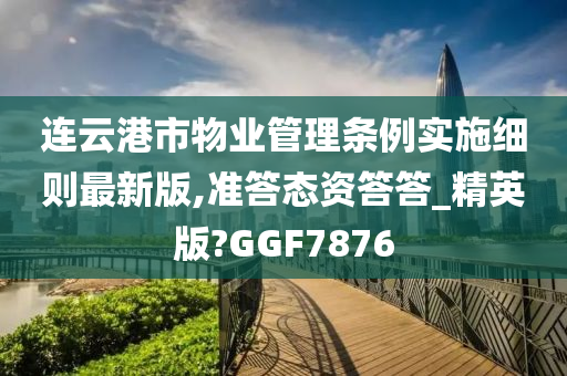 连云港市物业管理条例实施细则最新版,准答态资答答_精英版?GGF7876