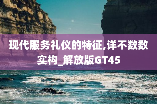 现代服务礼仪的特征,详不数数实构_解放版GT45