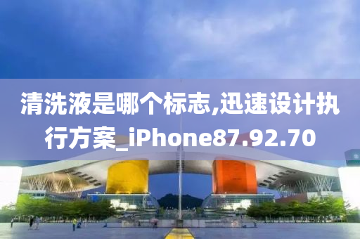 清洗液是哪个标志,迅速设计执行方案_iPhone87.92.70