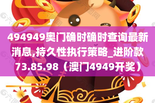 494949奥门确时确时查询最新消息,持久性执行策略_进阶款73.85.98（澳门4949开奖）