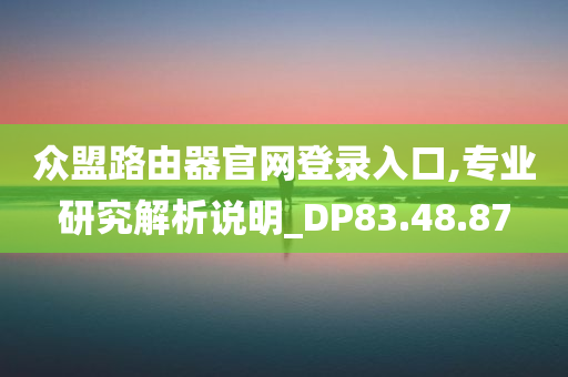 众盟路由器官网登录入口,专业研究解析说明_DP83.48.87