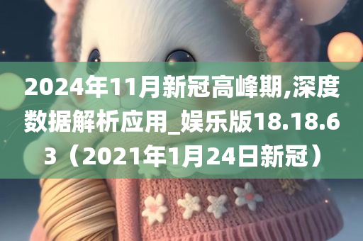 2024年11月新冠高峰期,深度数据解析应用_娱乐版18.18.63（2021年1月24日新冠）