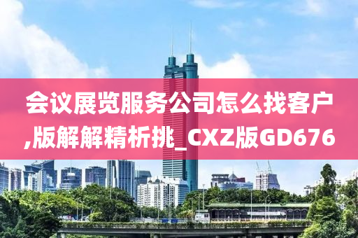 会议展览服务公司怎么找客户,版解解精析挑_CXZ版GD676