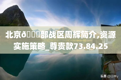 北京🀄部战区周辉简介,资源实施策略_尊贵款73.84.25