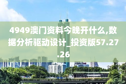 4949澳门资料今晚开什么,数据分析驱动设计_投资版57.27.26