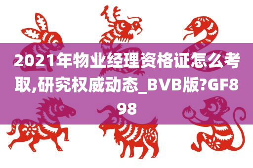 2021年物业经理资格证怎么考取,研究权威动态_BVB版?GF898