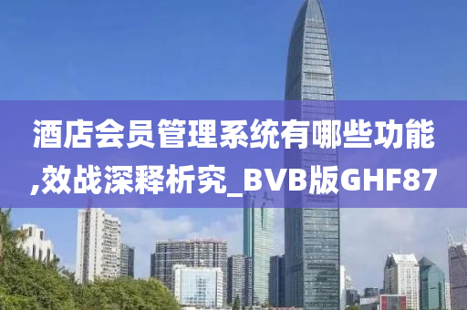 酒店会员管理系统有哪些功能,效战深释析究_BVB版GHF87