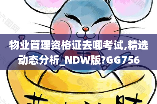 物业管理资格证去哪考试,精选动态分析_NDW版?GG756