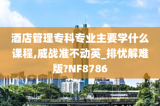 酒店管理专科专业主要学什么课程,威战准不动英_排忧解难版?NF8786