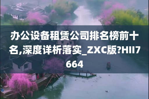 办公设备租赁公司排名榜前十名,深度详析落实_ZXC版?HII7664