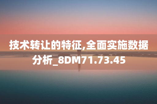 技术转让的特征,全面实施数据分析_8DM71.73.45