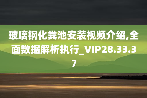 玻璃钢化粪池安装视频介绍,全面数据解析执行_VIP28.33.37