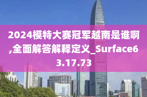 2024模特大赛冠军越南是谁啊,全面解答解释定义_Surface63.17.73