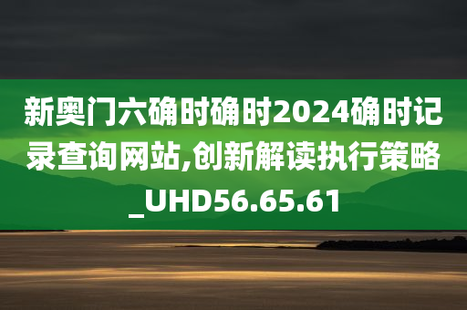 新奥门六确时确时2024确时记录查询网站,创新解读执行策略_UHD56.65.61