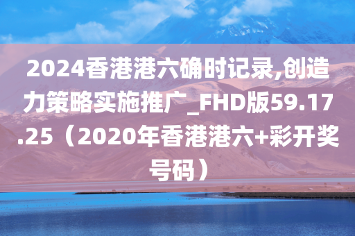 2024香港港六确时记录,创造力策略实施推广_FHD版59.17.25（2020年香港港六+彩开奖号码）