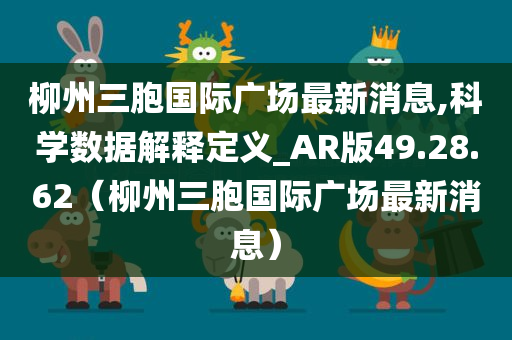 柳州三胞国际广场最新消息,科学数据解释定义_AR版49.28.62（柳州三胞国际广场最新消息）